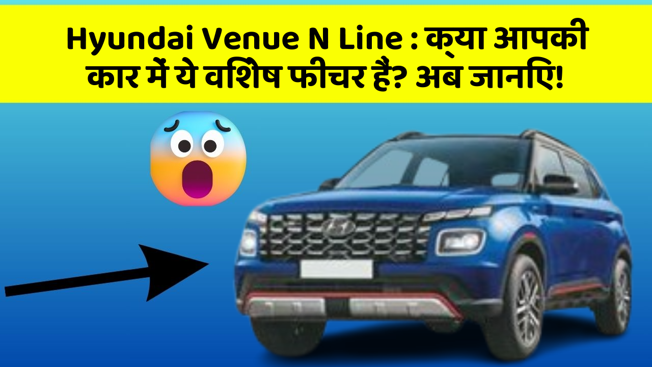 Hyundai Venue N Line: क्या आपकी कार में ये विशेष फीचर हैं? अब जानिए!