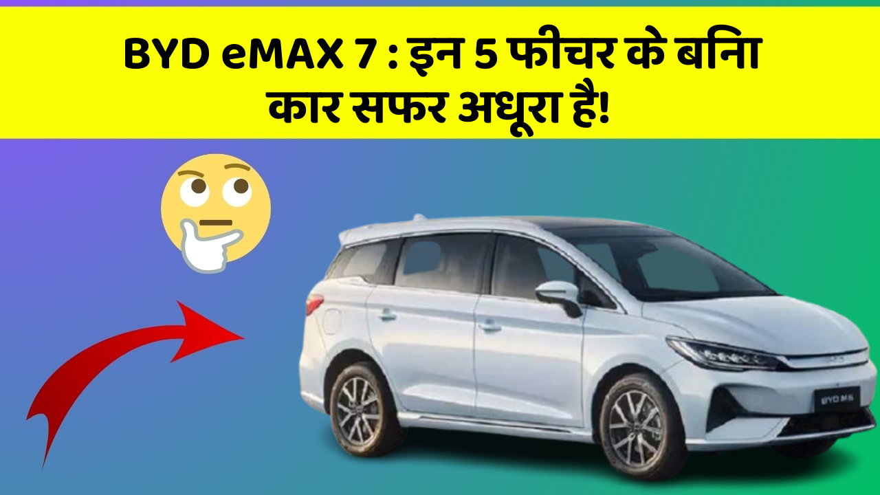 BYD eMAX 7 : इन 5 फीचर के बिना कार सफर अधूरा है!