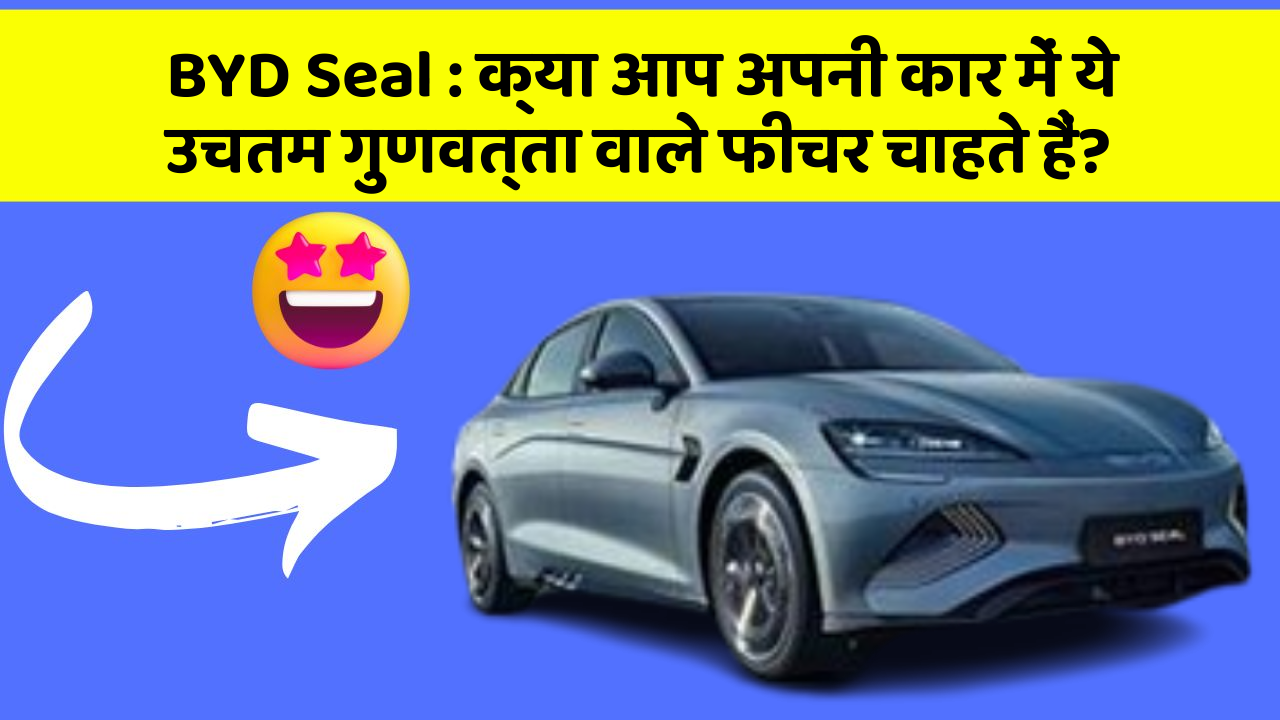 BYD Seal:क्या आप अपनी कार में ये उचतम गुणवत्ता वाले फीचर चाहते हैं?