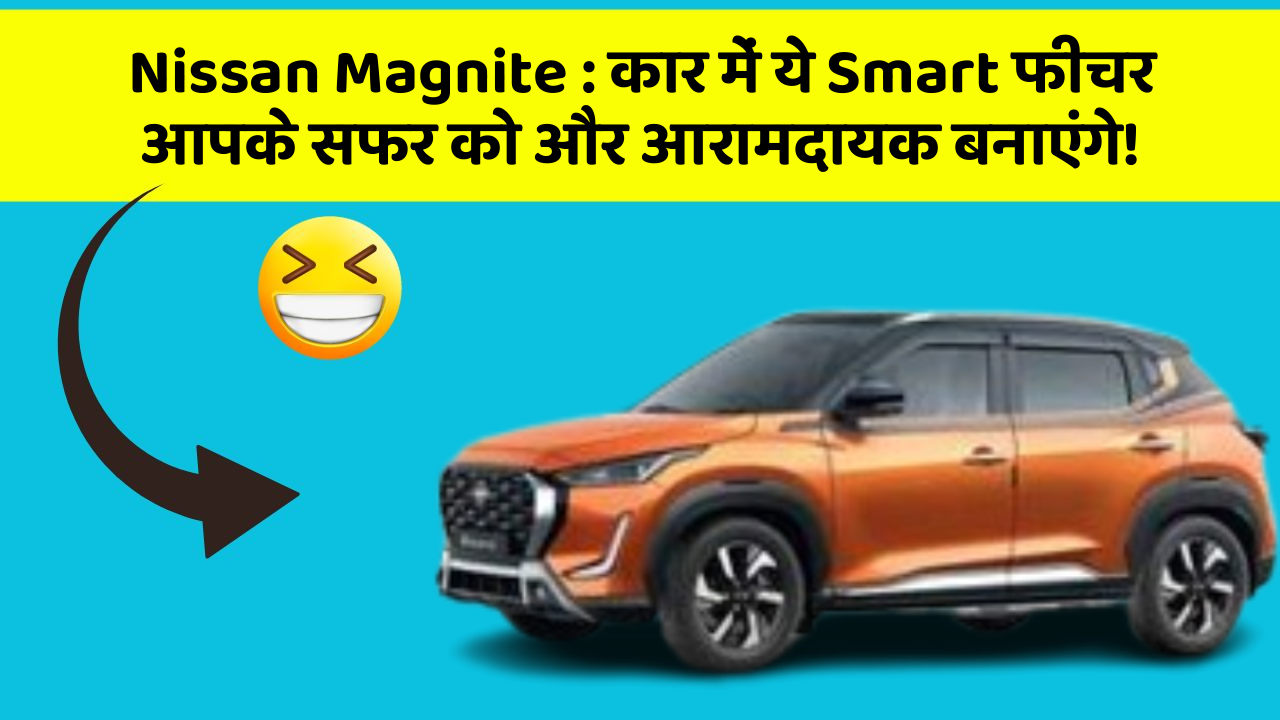 Nissan Magnite : कार में ये Smart फीचर आपके सफर को और आरामदायक बनाएंगे!