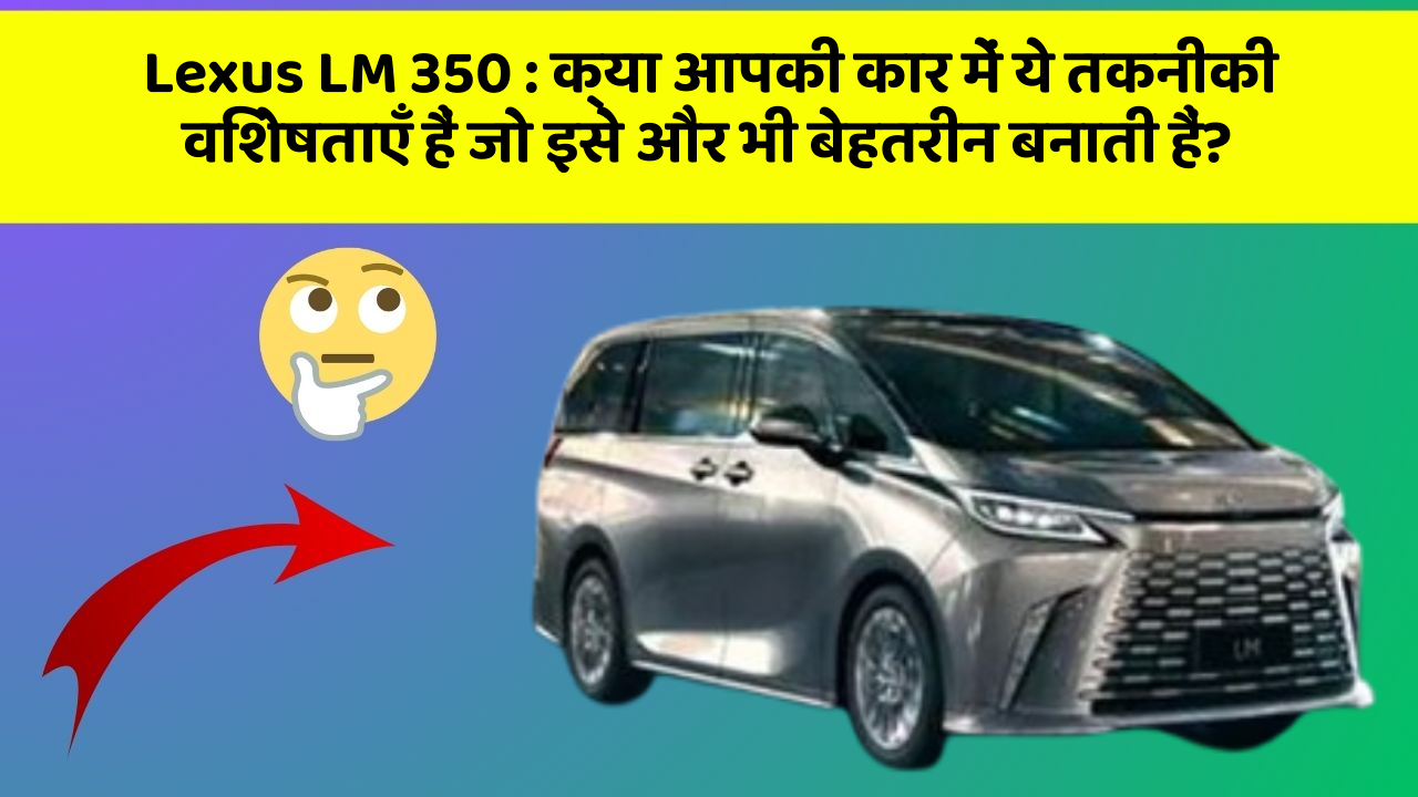 Lexus LM 350: क्या आपकी कार में ये तकनीकी विशेषताएँ हैं जो इसे और भी बेहतरीन बनाती हैं?
