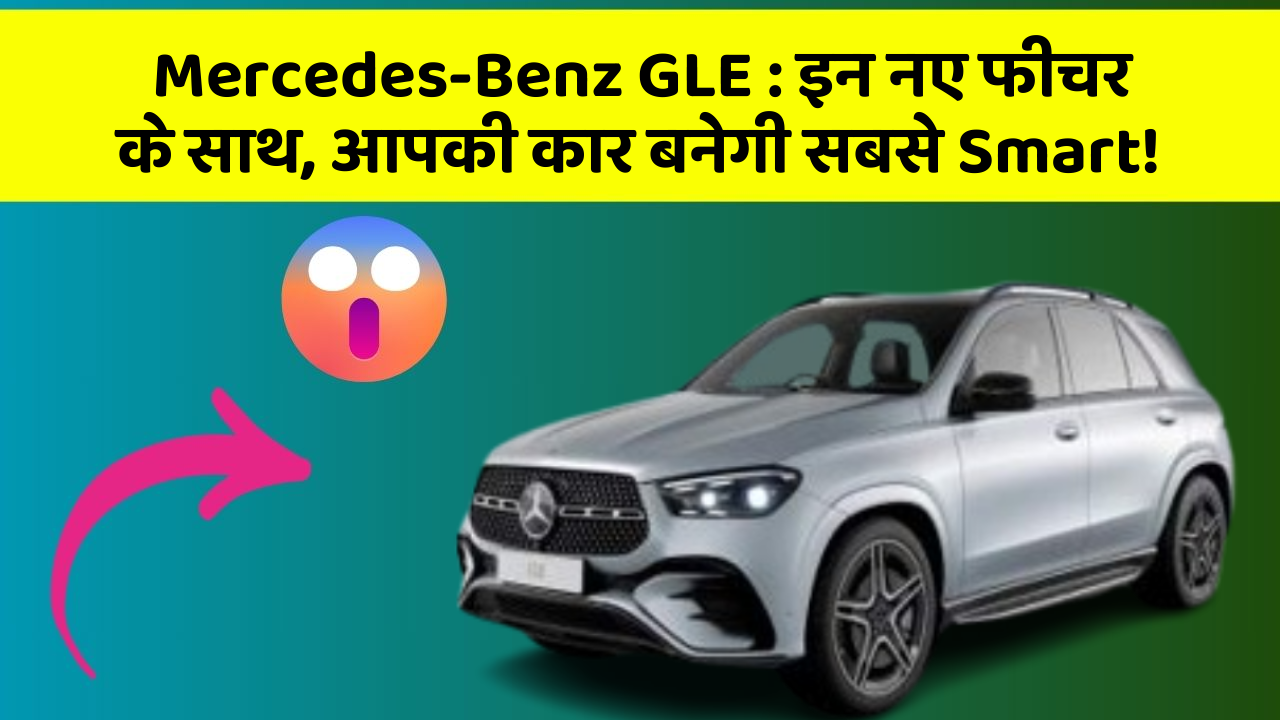 Mercedes-Benz GLE: इन नए फीचर के साथ, आपकी कार बनेगी सबसे Smart!