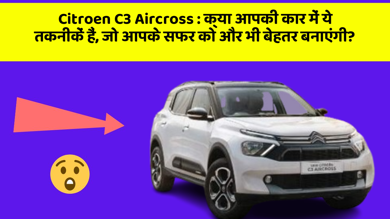 Citroen C3 Aircross : क्या आपकी कार में ये तकनीकें हैं, जो आपके सफर को और भी बेहतर बनाएंगी?