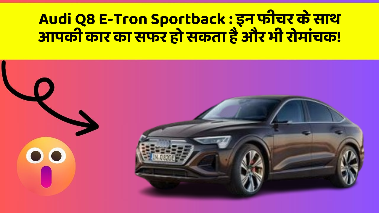Audi Q8 E-Tron Sportback: इन फीचर के साथ आपकी कार का सफर हो सकता है और भी रोमांचक!