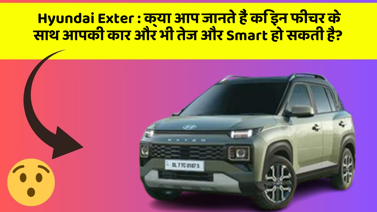 Hyundai Exter: क्या आप जानते हैं कि इन फीचर के साथ आपकी कार और भी तेज और Smart हो सकती है?