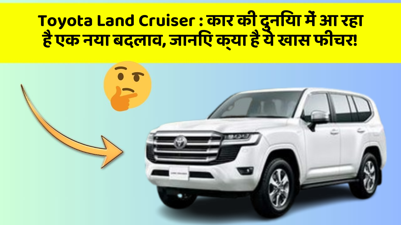 Toyota Land Cruiser: कार की दुनिया में आ रहा है एक नया बदलाव, जानिए क्या है ये खास फीचर!