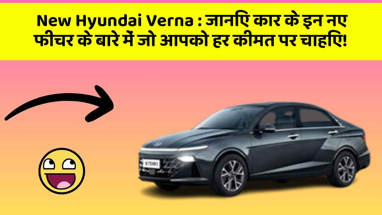 New Hyundai Verna: जानिए कार के इन नए फीचर के बारे में जो आपको हर कीमत पर चाहिए!