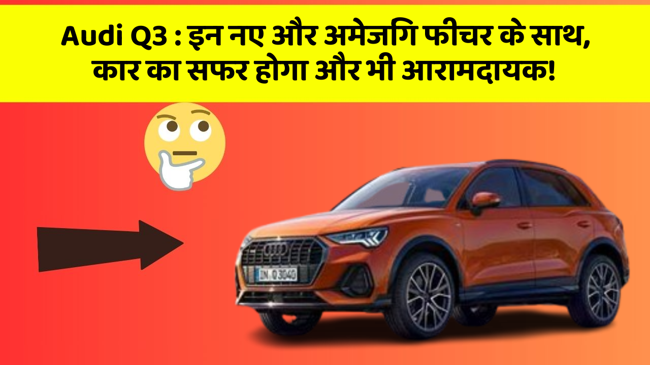 Audi Q3: इन नए और अमेजिंग फीचर के साथ, कार का सफर होगा और भी आरामदायक!