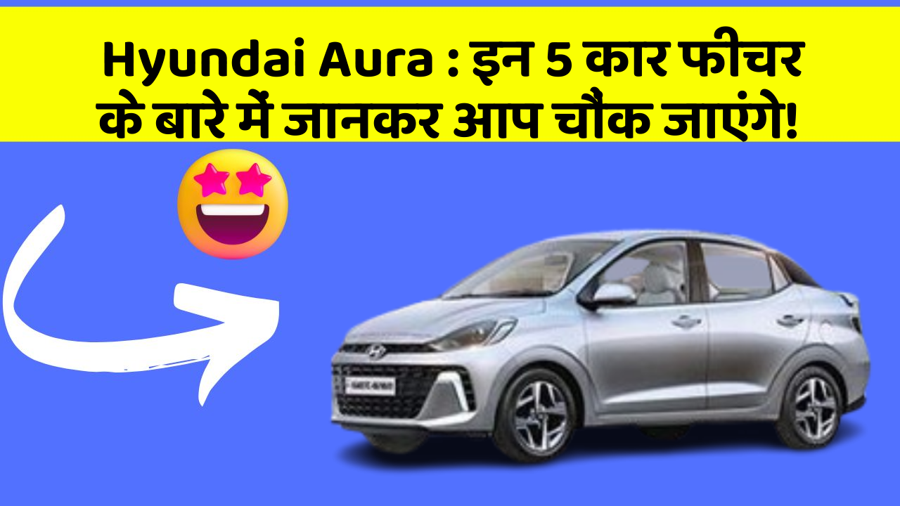Hyundai Aura: इन 5 कार फीचर के बारे में जानकर आप चौंक जाएंगे!