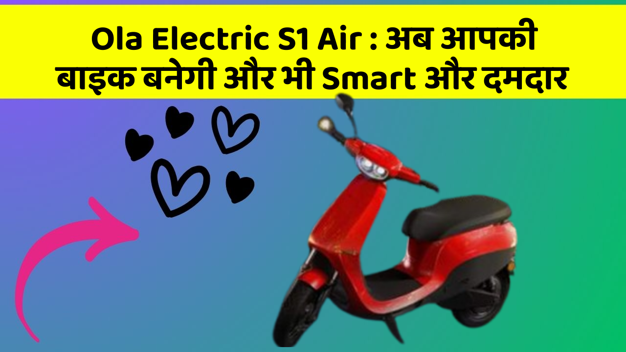 Ola Electric S1 Air: अब आपकी बाइक बनेगी और भी Smart और दमदार